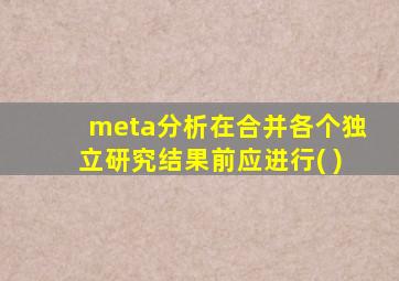 meta分析在合并各个独立研究结果前应进行( )